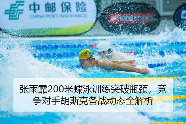 张雨霏200米蝶泳训练突破瓶颈，竞争对手胡斯克备战动态全解析