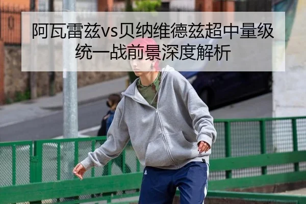 阿瓦雷兹vs贝纳维德兹超中量级统一战前景深度解析