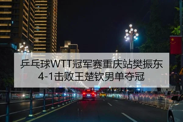 乒乓球WTT冠军赛重庆站樊振东4-1击败王楚钦男单夺冠