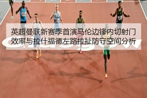 英超曼联新赛季首演马伦边锋内切射门效率与拉什福德左路拉扯防守空间分析